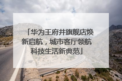 华为王府井旗舰店焕新启航，城市客厅领航科技生活新典范