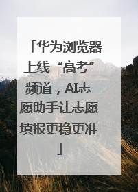 华为浏览器上线“高考”频道，AI志愿助手让志愿填报更稳更准