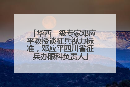 华西一级专家邓应平教授谈征兵视力标准，邓应平四川省征兵办眼科负责人