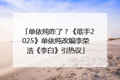 单依纯咋了？《歌手2025》单依纯改编李荣浩《李白》引热议