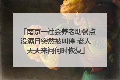 南京一社会养老助餐点没满月突然被叫停 老人天天来问何时恢复
