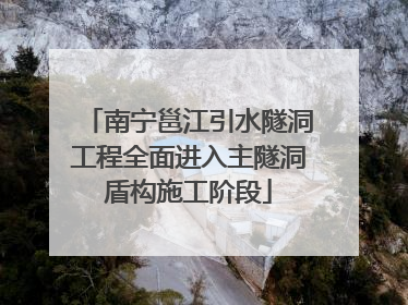 南宁邕江引水隧洞工程全面进入主隧洞盾构施工阶段
