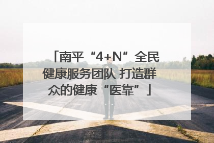 南平“4+N”全民健康服务团队 打造群众的健康“医靠”