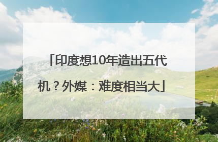 印度想10年造出五代机？外媒：难度相当大