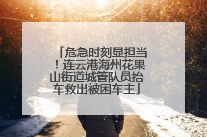 危急时刻显担当！连云港海州花果山街道城管队员抬车救出被困车主