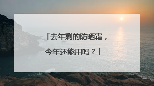 去年剩的防晒霜，今年还能用吗？