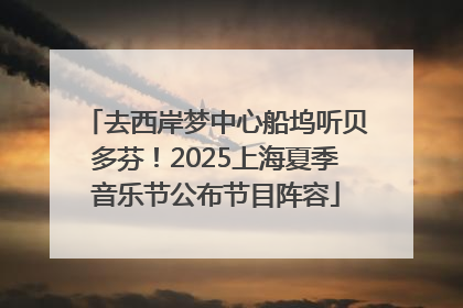 去西岸梦中心船坞听贝多芬！2025上海夏季音乐节公布节目阵容
