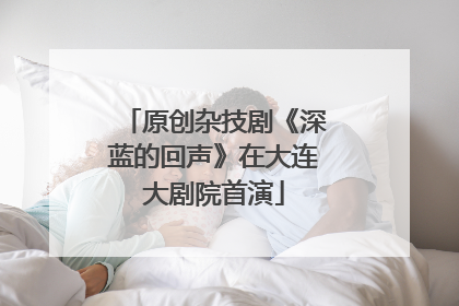 原创杂技剧《深蓝的回声》在大连大剧院首演