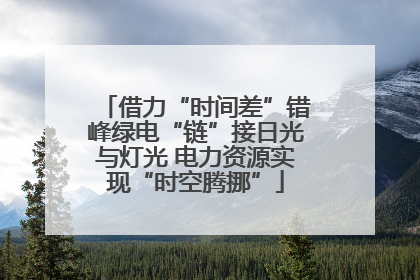 借力“时间差”错峰绿电“链”接日光与灯光 电力资源实现“时空腾挪”