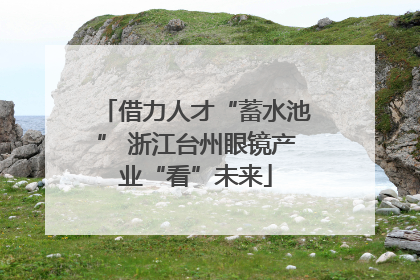 借力人才“蓄水池” 浙江台州眼镜产业“看”未来
