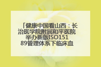 健康中国看山西：长治医学院附属和平医院举办新版ISO15189管理体系下临床血液检验培训班