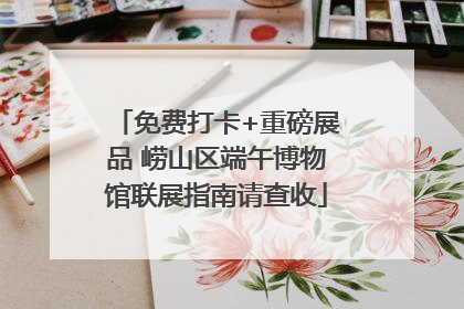 免费打卡+重磅展品 崂山区端午博物馆联展指南请查收