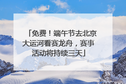 免费！端午节去北京大运河看赛龙舟，赛事活动将持续三天