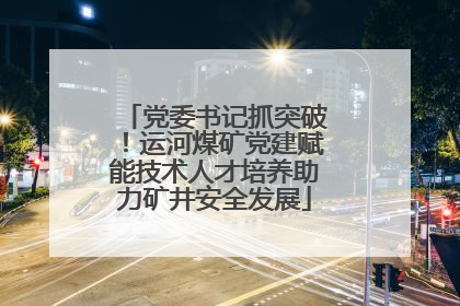 党委书记抓突破！运河煤矿党建赋能技术人才培养助力矿井安全发展
