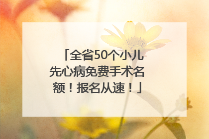 全省50个小儿先心病免费手术名额！报名从速！