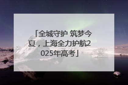 全城守护 筑梦今夏，上海全力护航2025年高考