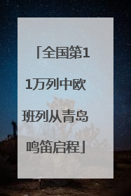 全国第11万列中欧班列从青岛鸣笛启程