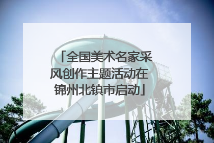 全国美术名家采风创作主题活动在锦州北镇市启动