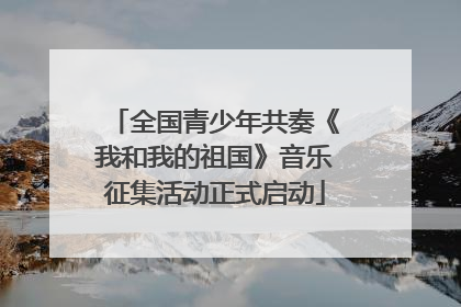 全国青少年共奏《我和我的祖国》音乐征集活动正式启动