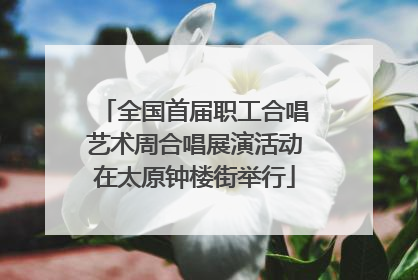 全国首届职工合唱艺术周合唱展演活动在太原钟楼街举行