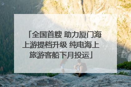 全国首艘 助力厦门海上游提档升级 纯电海上旅游客船下月投运