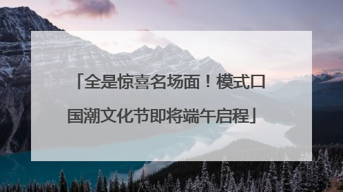 全是惊喜名场面！模式口国潮文化节即将端午启程