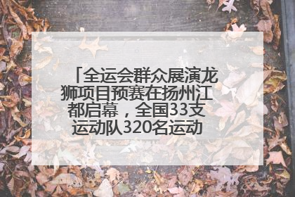 全运会群众展演龙狮项目预赛在扬州江都启幕，全国33支运动队320名运动员“龙争狮斗”