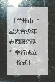 兰州市“星火青少年志愿服务队”举行成立仪式