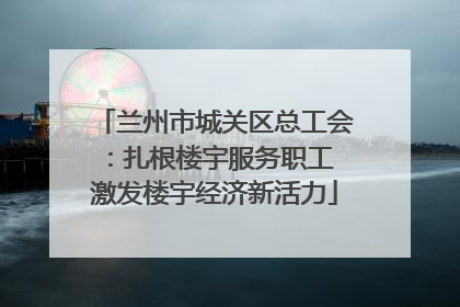 兰州市城关区总工会：扎根楼宇服务职工 激发楼宇经济新活力