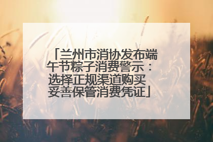 兰州市消协发布端午节粽子消费警示：选择正规渠道购买 妥善保管消费凭证