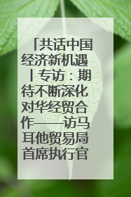 共话中国经济新机遇丨专访：期待不断深化对华经贸合作——访马耳他贸易局首席执行官布蒂吉格