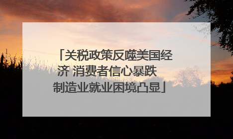 关税政策反噬美国经济 消费者信心暴跌 制造业就业困境凸显