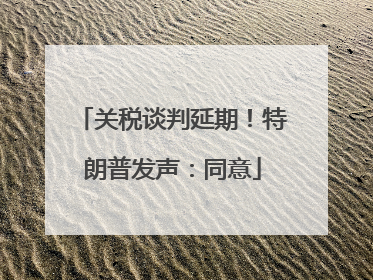 关税谈判延期！特朗普发声：同意