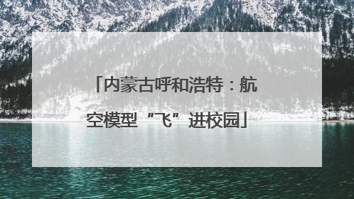 内蒙古呼和浩特：航空模型“飞”进校园