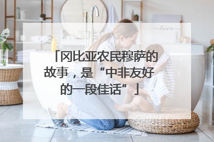 冈比亚农民穆萨的故事，是“中非友好的一段佳话”