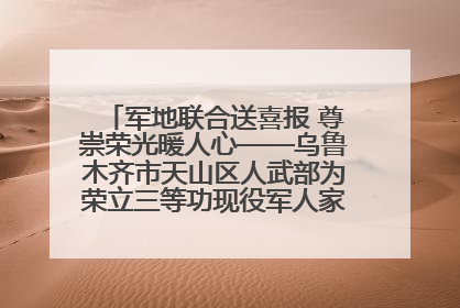 军地联合送喜报 尊崇荣光暖人心——乌鲁木齐市天山区人武部为荣立三等功现役军人家庭送立功喜报