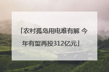 农村孤岛用电难有解 今年有望再投312亿元