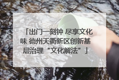 出门一刻钟 尽享文化味 德州天衢新区创新基层治理“文化解法”