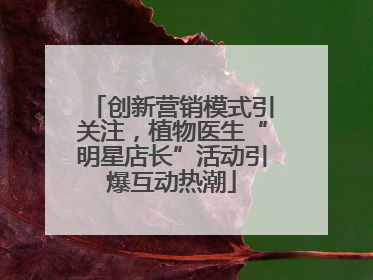 创新营销模式引关注，植物医生“明星店长”活动引爆互动热潮