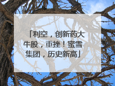 利空，创新药大牛股，重挫！蜜雪集团，历史新高