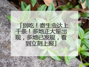 别吃！寄生虫达上千条！多地正大量出现，多地已发现，看到立刻上报
