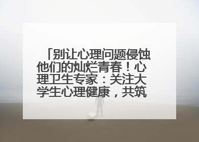 别让心理问题侵蚀他们的灿烂青春！心理卫生专家：关注大学生心理健康，共筑青春心灵防线
