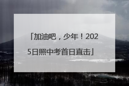 加油吧，少年！2025日照中考首日直击