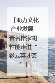 助力文化产业发展 著名作家胡性能走进“彩云英才荟”