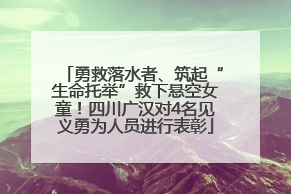 勇救落水者、筑起“生命托举”救下悬空女童！四川广汉对4名见义勇为人员进行表彰