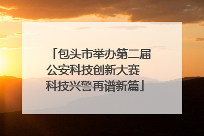 包头市举办第二届公安科技创新大赛 科技兴警再谱新篇