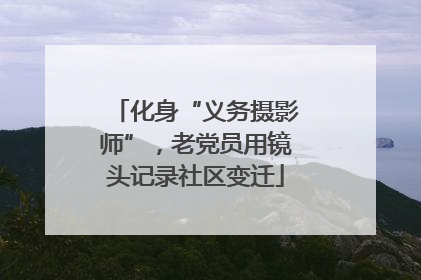 化身“义务摄影师”，老党员用镜头记录社区变迁