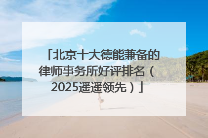 北京十大德能兼备的律师事务所好评排名（2025遥遥领先）