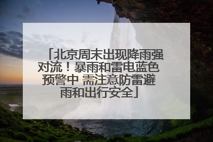 北京周末出现降雨强对流！暴雨和雷电蓝色预警中 需注意防雷避雨和出行安全
