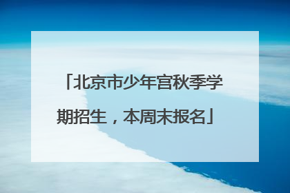 北京市少年宫秋季学期招生，本周末报名